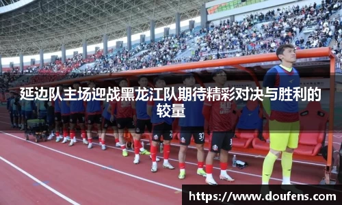 延边队主场迎战黑龙江队期待精彩对决与胜利的较量