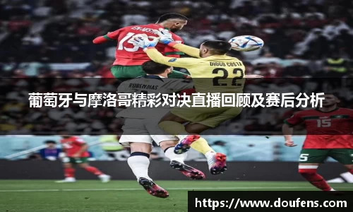 葡萄牙与摩洛哥精彩对决直播回顾及赛后分析