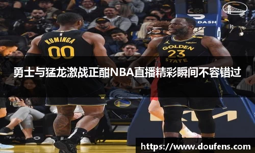 勇士与猛龙激战正酣NBA直播精彩瞬间不容错过