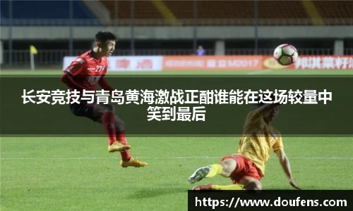 长安竞技与青岛黄海激战正酣谁能在这场较量中笑到最后